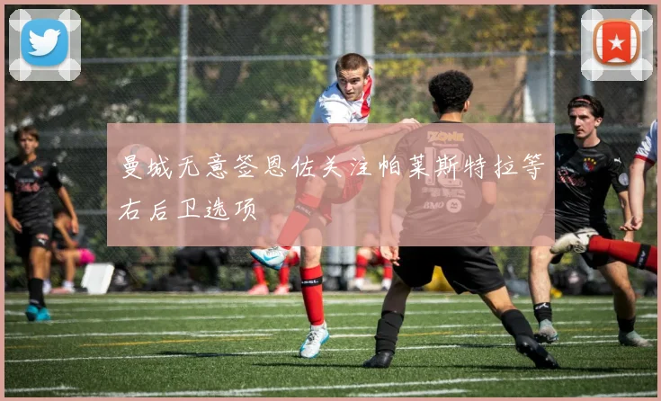 曼城无意签恩佐关注帕莱斯特拉等右后卫选项