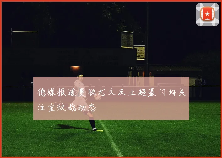 德媒报道曼联尤文及土超豪门均关注金玟哉动态