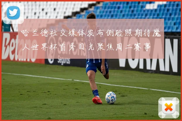 哈兰德社交媒体发布侧脸照期待魔人世界杯首秀目光聚焦周二赛事
