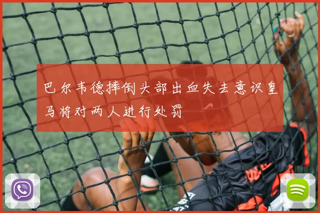 巴尔韦德摔倒头部出血失去意识皇马将对两人进行处罚