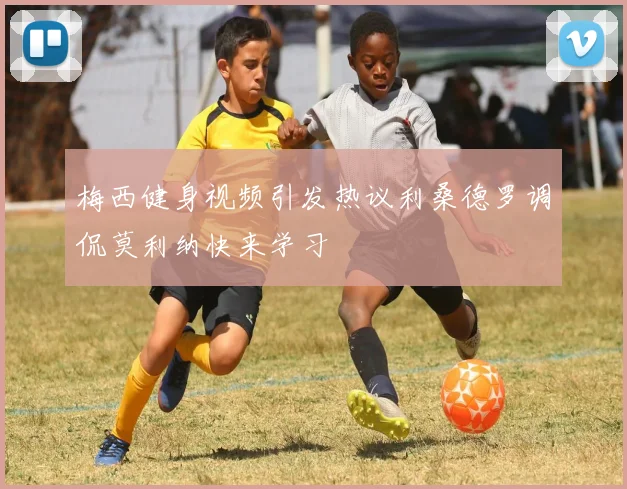 梅西健身视频引发热议利桑德罗调侃莫利纳快来学习