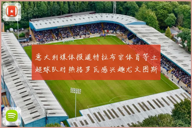 意大利媒体报道特拉布宗体育等土超球队对热格罗瓦感兴趣尤文图斯准备出售该球员