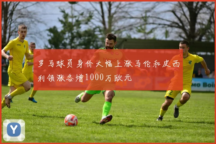 罗马球员身价大幅上涨马伦和皮西利领涨各增1000万欧元