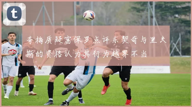 夸梅质疑富保罗点评东契奇与里夫斯的资格认为其行为越界不当