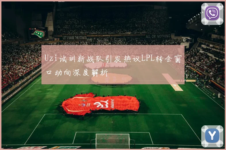 Uzi试训新战队引发热议LPL转会窗口动向深度解析