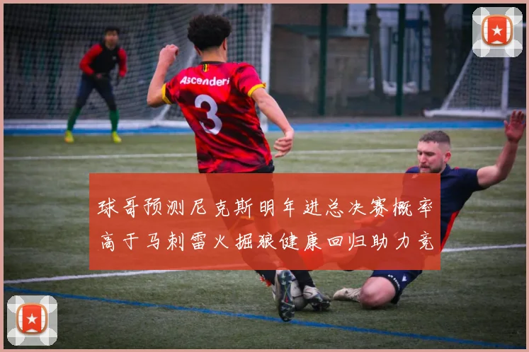 球哥预测尼克斯明年进总决赛概率高于马刺雷火掘狼健康回归助力竞争