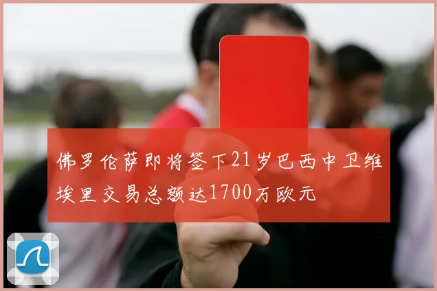 佛罗伦萨即将签下21岁巴西中卫维埃里交易总额达1700万欧元
