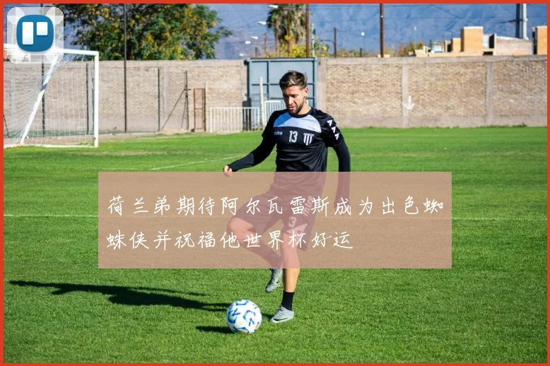 荷兰弟期待阿尔瓦雷斯成为出色蜘蛛侠并祝福他世界杯好运