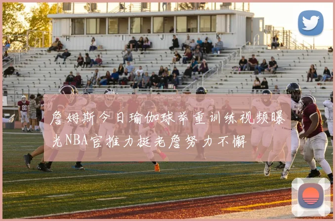 詹姆斯今日瑜伽球举重训练视频曝光NBA官推力挺老詹努力不懈