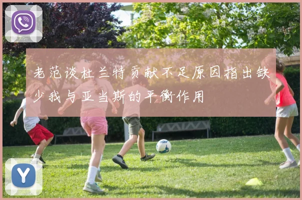 老范谈杜兰特贡献不足原因指出缺少我与亚当斯的平衡作用