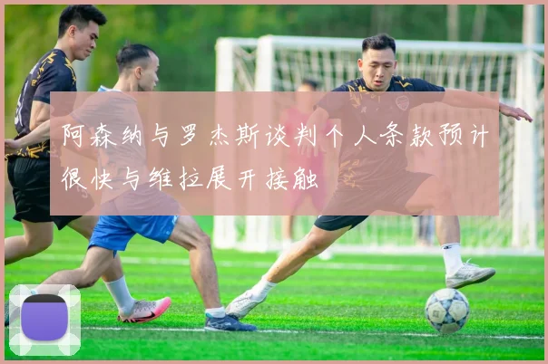 阿森纳与罗杰斯谈判个人条款预计很快与维拉展开接触