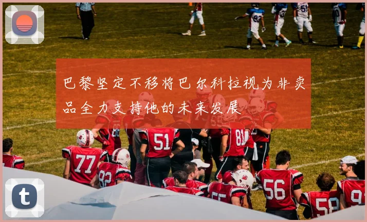 巴黎坚定不移将巴尔科拉视为非卖品全力支持他的未来发展