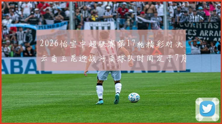 2026怡宝中超联赛第17轮精彩对决云南玉昆迎战河南球队时间定于7月3日晚上20点
