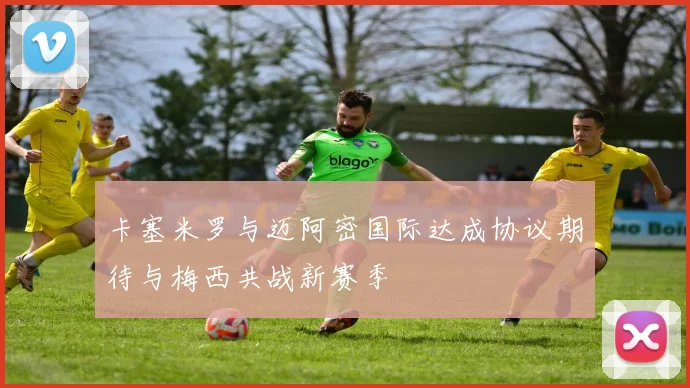 卡塞米罗与迈阿密国际达成协议期待与梅西共战新赛季