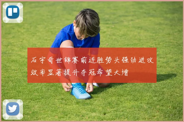 石宇奇世锦赛前连胜势头强劲进攻效率显著提升夺冠希望大增
