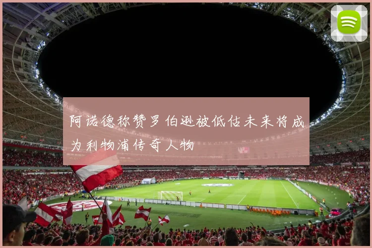 阿诺德称赞罗伯逊被低估未来将成为利物浦传奇人物