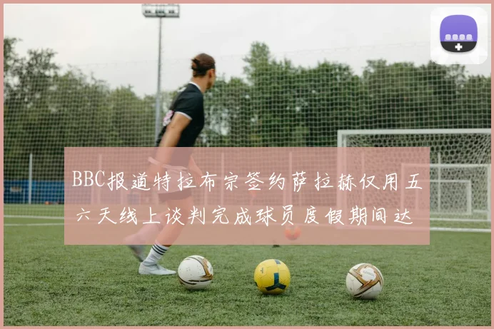 BBC报道特拉布宗签约萨拉赫仅用五六天线上谈判完成球员度假期间达成协议