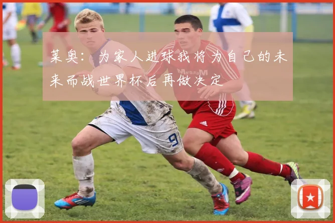 莱奥：为家人进球我将为自己的未来而战世界杯后再做决定
