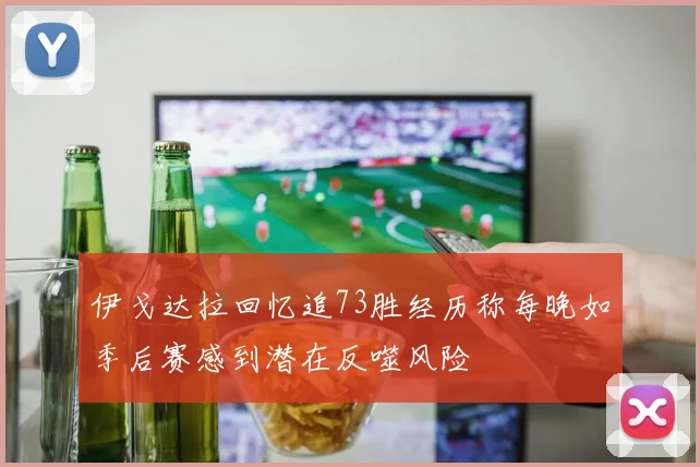 伊戈达拉回忆追73胜经历称每晚如季后赛感到潜在反噬风险