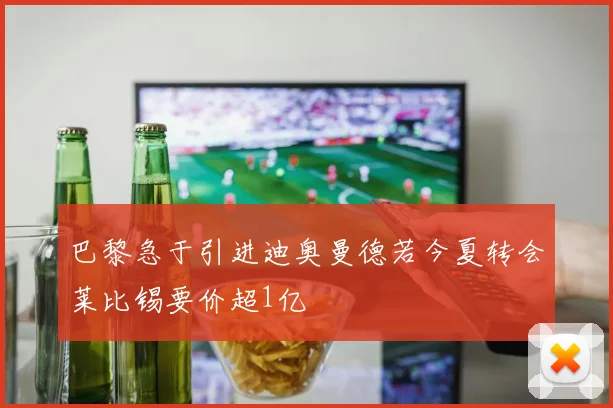 巴黎急于引进迪奥曼德若今夏转会莱比锡要价超1亿