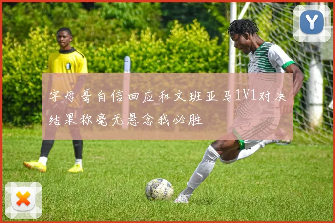 字母哥自信回应和文班亚马1V1对决结果称毫无悬念我必胜