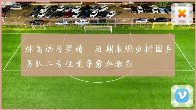 林高远与梁靖崑近期表现分析国乒男队二号位竞争愈加激烈