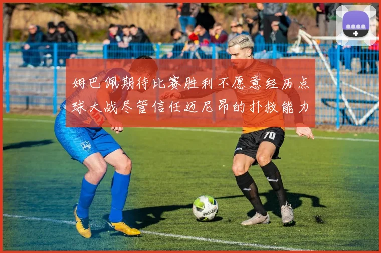 姆巴佩期待比赛胜利不愿意经历点球大战尽管信任迈尼昂的扑救能力