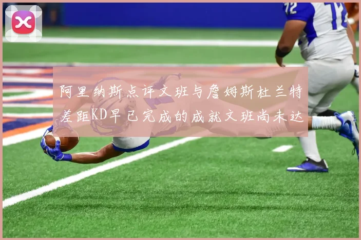 阿里纳斯点评文班与詹姆斯杜兰特差距KD早已完成的成就文班尚未达到