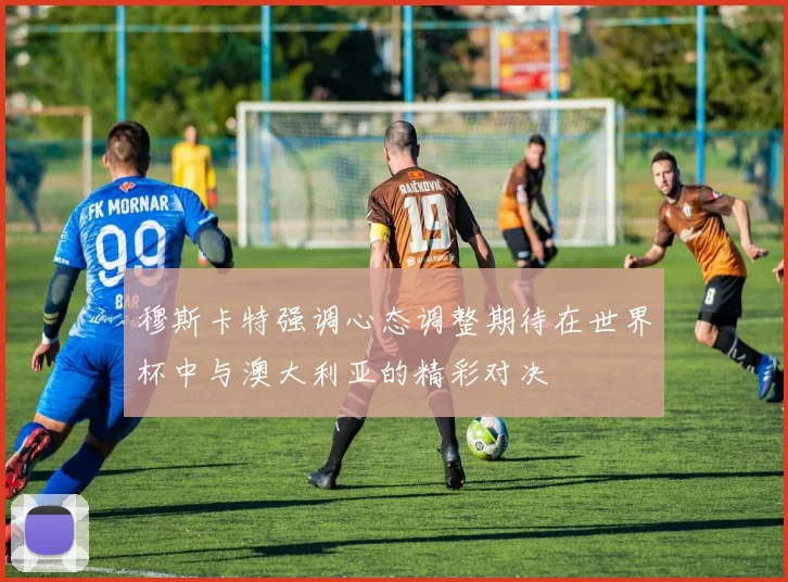 穆斯卡特强调心态调整期待在世界杯中与澳大利亚的精彩对决