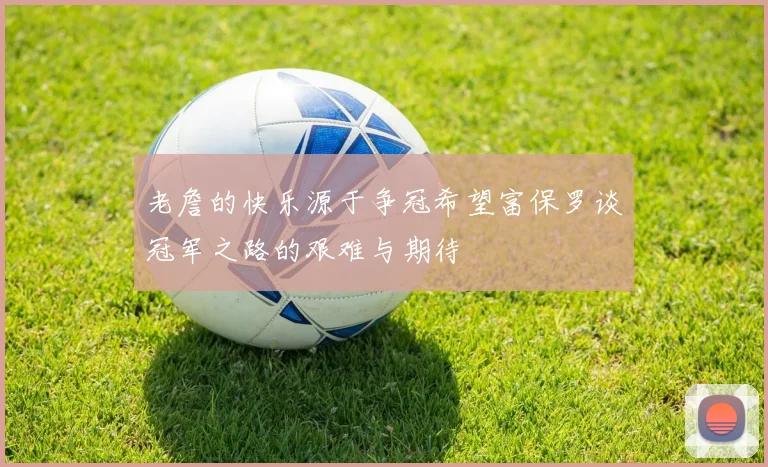 老詹的快乐源于争冠希望富保罗谈冠军之路的艰难与期待