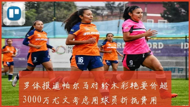 罗体报道帕尔马对铃木彩艳要价超3000万尤文考虑用球员折抵费用