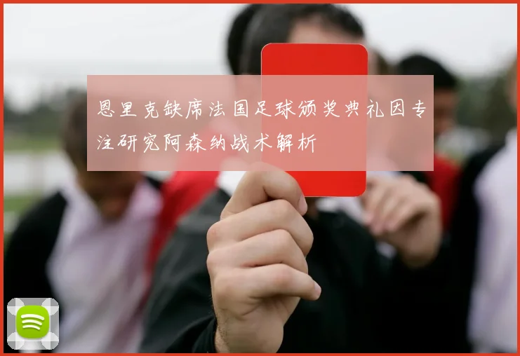 恩里克缺席法国足球颁奖典礼因专注研究阿森纳战术解析