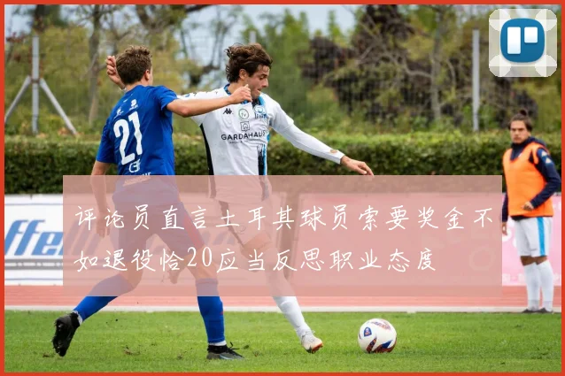 评论员直言土耳其球员索要奖金不如退役恰20应当反思职业态度