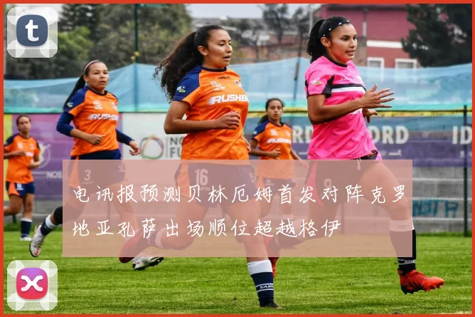 电讯报预测贝林厄姆首发对阵克罗地亚孔萨出场顺位超越格伊