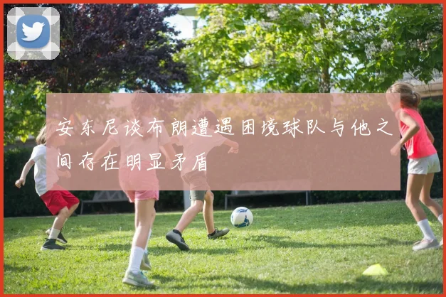 安东尼谈布朗遭遇困境球队与他之间存在明显矛盾